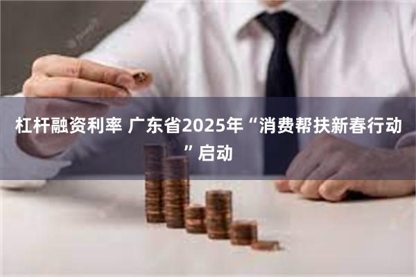 杠杆融资利率 广东省2025年“消费帮扶新春行动”启动