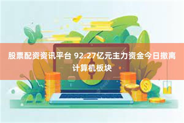 股票配资资讯平台 92.27亿元主力资金今日撤离计算机板块