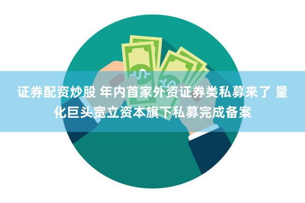 证券配资炒股 年内首家外资证券类私募来了 量化巨头宽立资本旗下私募完成备案