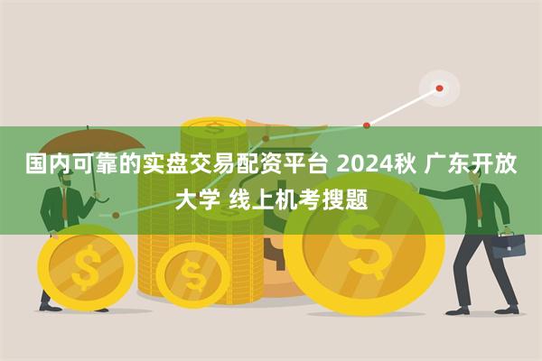 国内可靠的实盘交易配资平台 2024秋 广东开放大学 线上机考搜题