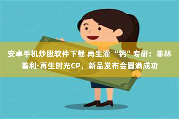 安卓手机炒股软件下载 再生灌 “钙”专研：菲林普利·再生时光CP，新品发布会圆满成功