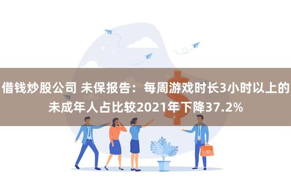 借钱炒股公司 未保报告：每周游戏时长3小时以上的未成年人占比较2021年下降37.2%