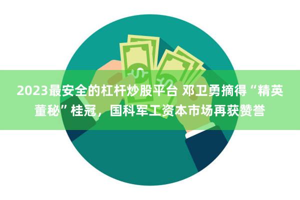 2023最安全的杠杆炒股平台 邓卫勇摘得“精英董秘”桂冠，国科军工资本市场再获赞誉