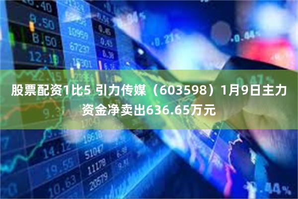 股票配资1比5 引力传媒（603598）1月9日主力资金净卖出636.65万元