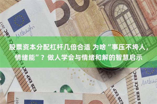 股票资本分配杠杆几倍合适 为啥“事压不垮人，情绪能”？做人学会与情绪和解的智慧启示