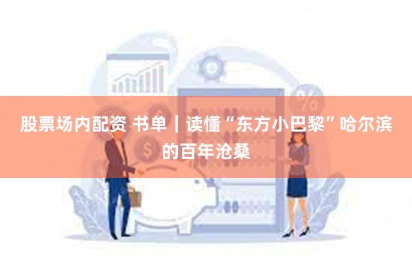 股票场内配资 书单｜读懂“东方小巴黎”哈尔滨的百年沧桑