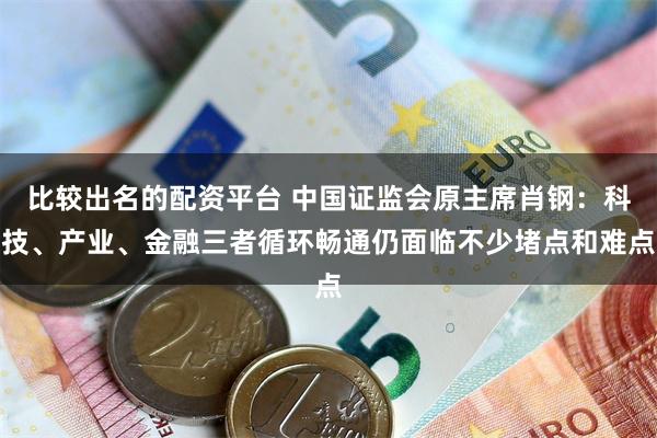 比较出名的配资平台 中国证监会原主席肖钢：科技、产业、金融三者循环畅通仍面临不少堵点和难点