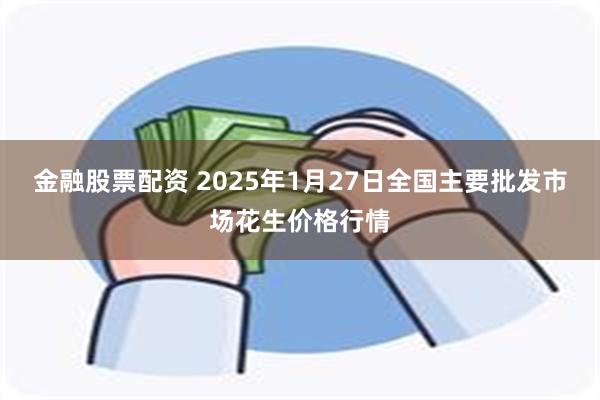 金融股票配资 2025年1月27日全国主要批发市场花生价格行情