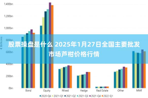 股票操盘是什么 2025年1月27日全国主要批发市场芦柑价格行情