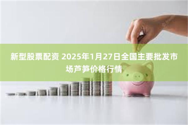 新型股票配资 2025年1月27日全国主要批发市场芦笋价格行情