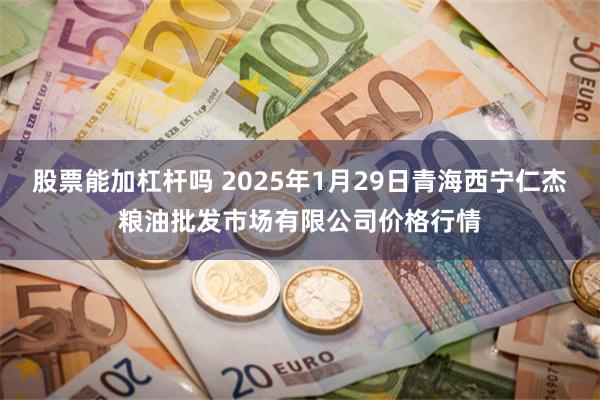 股票能加杠杆吗 2025年1月29日青海西宁仁杰粮油批发市场有限公司价格行情