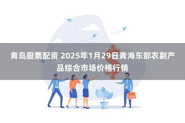 青岛股票配资 2025年1月29日青海东部农副产品综合市场价格行情