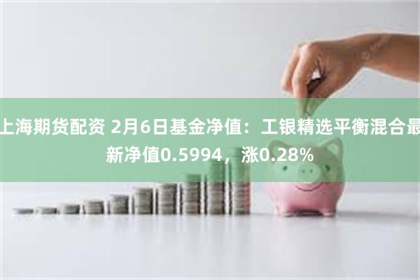 上海期货配资 2月6日基金净值：工银精选平衡混合最新净值0.5994，涨0.28%