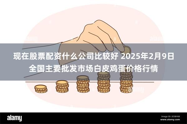 现在股票配资什么公司比较好 2025年2月9日全国主要批发市场白皮鸡蛋价格行情