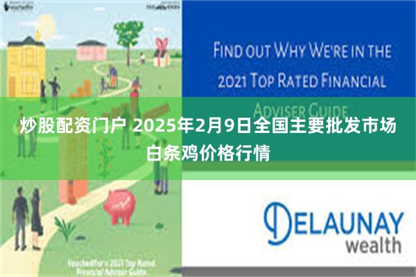 炒股配资门户 2025年2月9日全国主要批发市场白条鸡价格行情