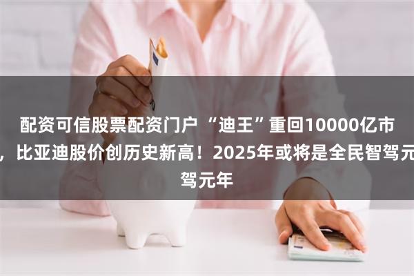 配资可信股票配资门户 “迪王”重回10000亿市值，比亚迪股价创历史新高！2025年或将是全民智驾元年