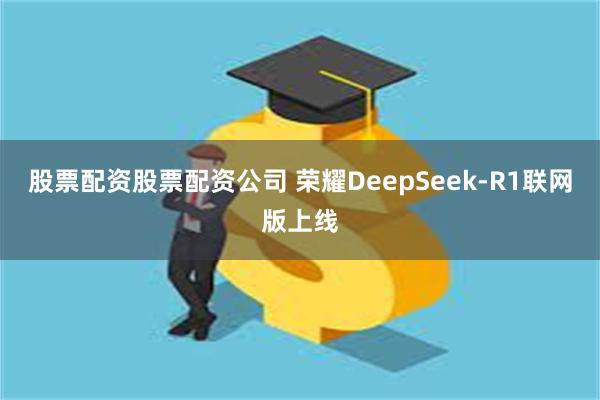 股票配资股票配资公司 荣耀DeepSeek-R1联网版上线