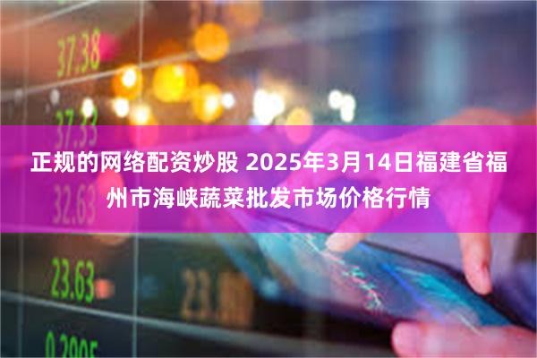 正规的网络配资炒股 2025年3月14日福建省福州市海峡蔬菜批发市场价格行情