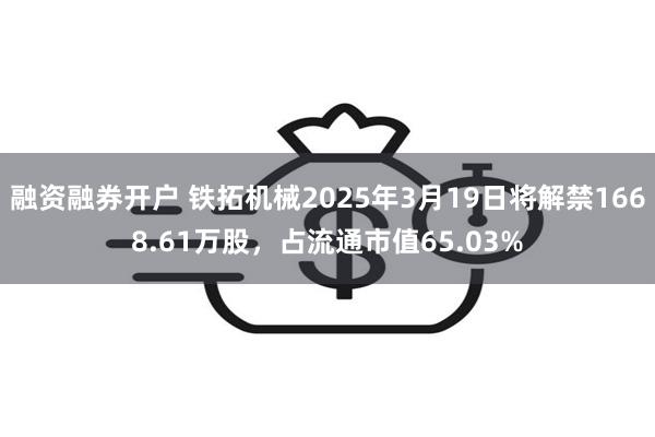 融资融券开户 铁拓机械2025年3月19日将解禁1668.61万股，占流通市值65.03%