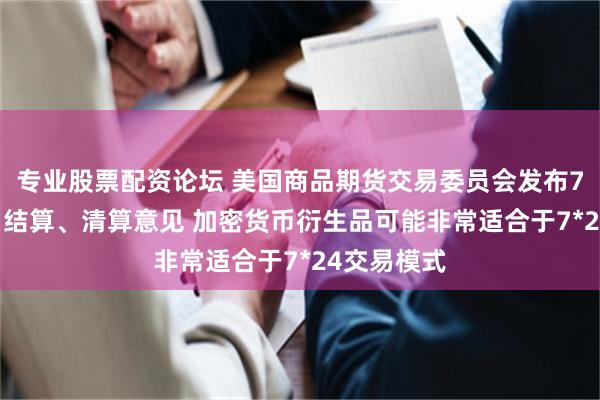 专业股票配资论坛 美国商品期货交易委员会发布7*24交易、结算、清算意见 加密货币衍生品可能非常适合于7*24交易模式