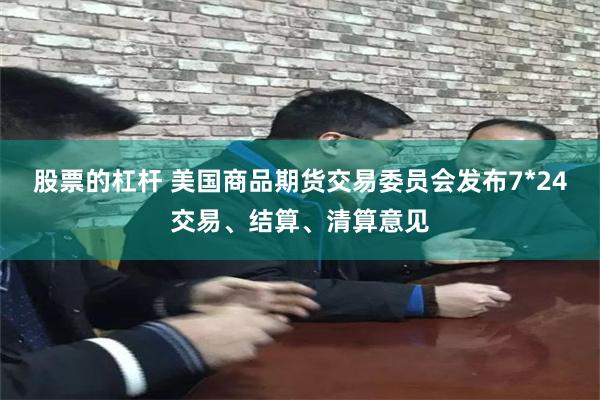 股票的杠杆 美国商品期货交易委员会发布7*24交易、结算、清算意见