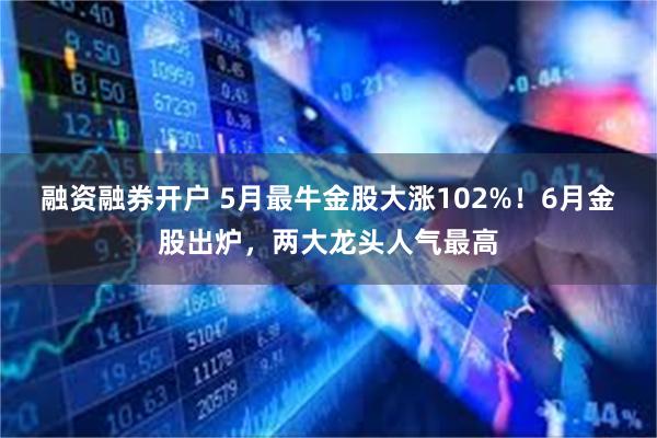 融资融券开户 5月最牛金股大涨102%！6月金股出炉，两大龙头人气最高