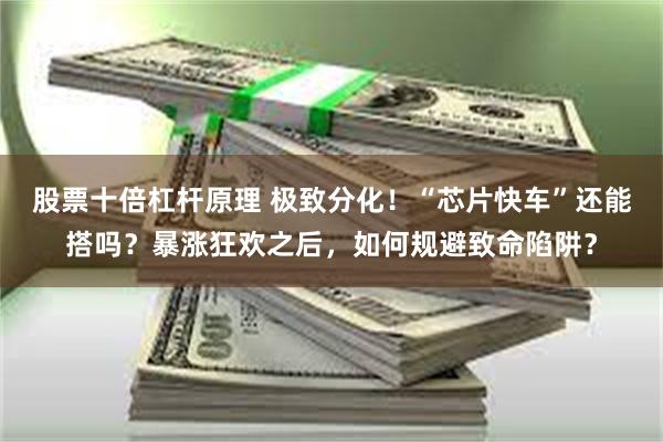 股票十倍杠杆原理 极致分化！“芯片快车”还能搭吗？暴涨狂欢之后，如何规避致命陷阱？