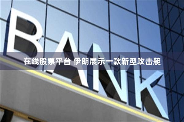 在线股票平台 伊朗展示一款新型攻击艇