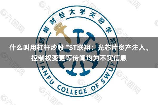 什么叫用杠杆炒股 *ST联翔：光芯片资产注入、控制权变更等传闻均为不实信息