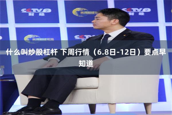 什么叫炒股杠杆 下周行情（6.8日-12日）要点早知道