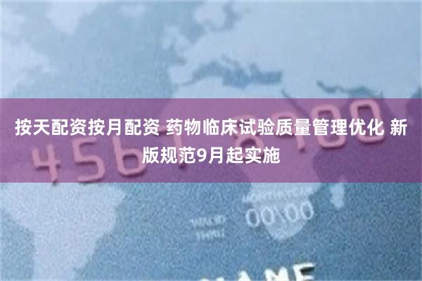 按天配资按月配资 药物临床试验质量管理优化 新版规范9月起实施