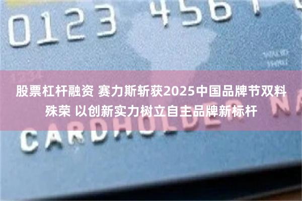 股票杠杆融资 赛力斯斩获2025中国品牌节双料殊荣 以创新实力树立自主品牌新标杆