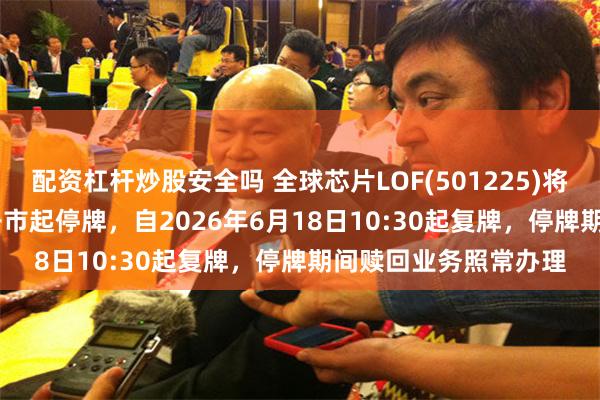 配资杠杆炒股安全吗 全球芯片LOF(501225)将于2026年6月18日开市起停牌，自2026年6月18日10:30起复牌，停牌期间赎回业务照常办理