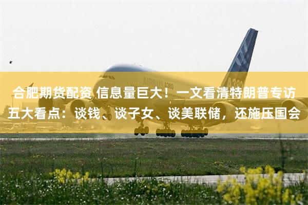 合肥期货配资 信息量巨大！一文看清特朗普专访五大看点：谈钱、谈子女、谈美联储，还施压国会