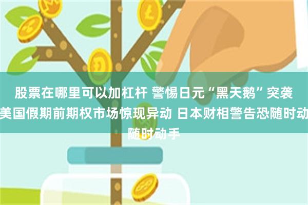 股票在哪里可以加杠杆 警惕日元“黑天鹅”突袭！美国假期前期权市场惊现异动 日本财相警告恐随时动手