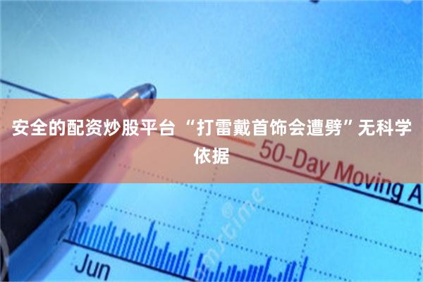 安全的配资炒股平台 “打雷戴首饰会遭劈”无科学依据