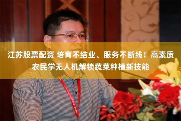 江苏股票配资 培育不结业、服务不断线！高素质农民学无人机解锁蔬菜种植新技能
