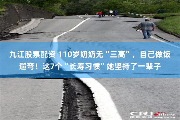 九江股票配资 110岁奶奶无“三高”，自己做饭遛弯！这7个“长寿习惯”她坚持了一辈子