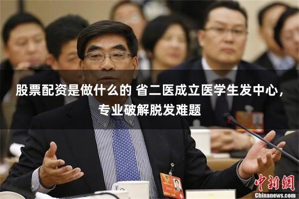 股票配资是做什么的 省二医成立医学生发中心，专业破解脱发难题