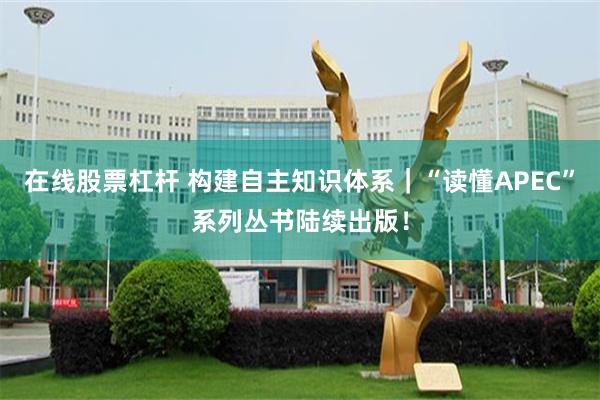 在线股票杠杆 构建自主知识体系｜“读懂APEC”系列丛书陆续出版！