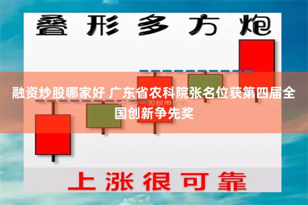 融资炒股哪家好 广东省农科院张名位获第四届全国创新争先奖