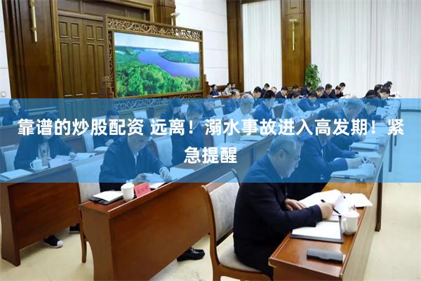 靠谱的炒股配资 远离！溺水事故进入高发期！紧急提醒