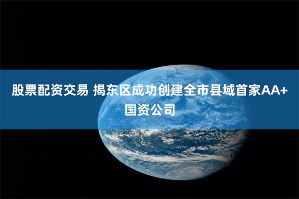 股票配资交易 揭东区成功创建全市县域首家AA+国资公司