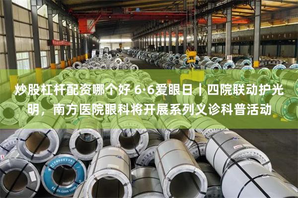 炒股杠杆配资哪个好 6·6爱眼日｜四院联动护光明，南方医院眼科将开展系列义诊科普活动