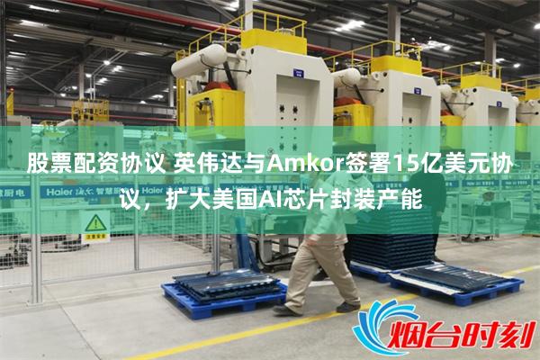 股票配资协议 英伟达与Amkor签署15亿美元协议，扩大美国AI芯片封装产能