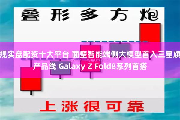 正规实盘配资十大平台 面壁智能端侧大模型首入三星旗舰产品线 Galaxy Z Fold8系列首搭