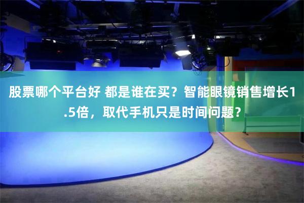 股票哪个平台好 都是谁在买？智能眼镜销售增长1.5倍，取代手机只是时间问题？