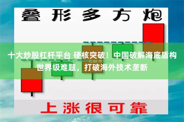 十大炒股杠杆平台 硬核突破！中国破解海底盾构世界级难题，打破海外技术垄断