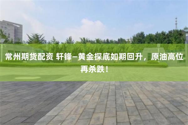 常州期货配资 轩锋—黄金探底如期回升，原油高位再杀跌！