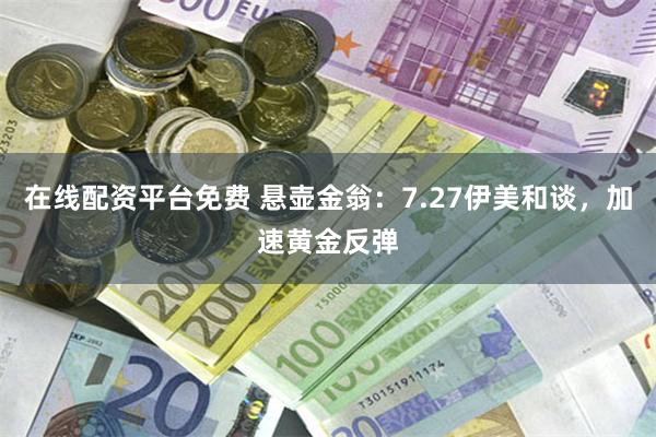 在线配资平台免费 悬壶金翁：7.27伊美和谈，加速黄金反弹